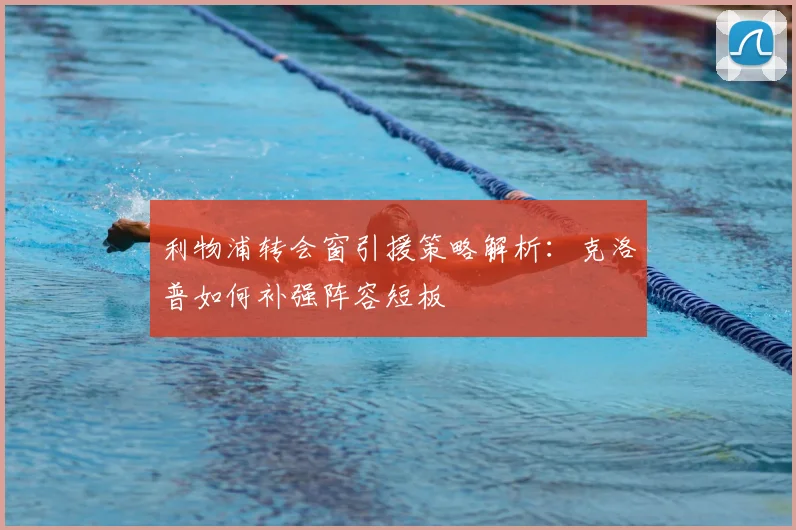 利物浦转会窗引援策略解析：克洛普如何补强阵容短板