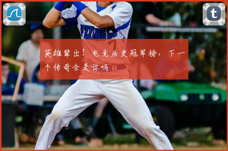 英雄辈出!电竞历史冠军榜,下一个传奇会是你吗