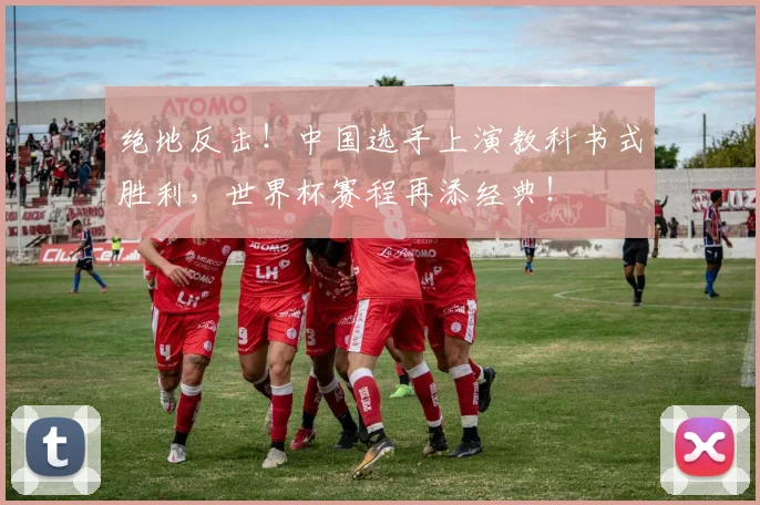 绝地反击！中国选手上演教科书式胜利，世界杯赛程再添经典！