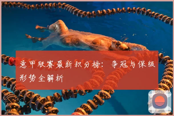 意甲联赛最新积分榜:争冠与保级形势全解析