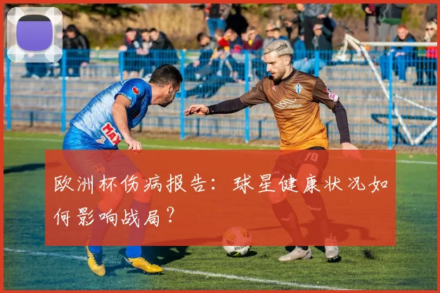 欧洲杯伤病报告：球星健康状况如何影响战局？