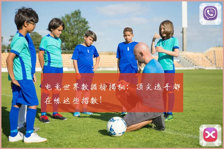 电竞世界数据榜揭秘:顶尖选手都在练这些招数!