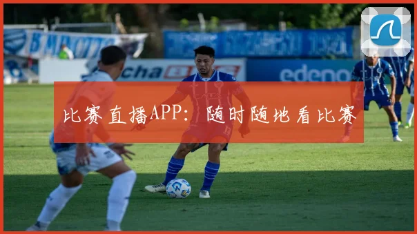 比赛直播APP：随时随地看比赛
