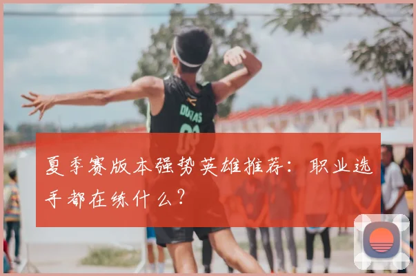 夏季赛版本强势英雄推荐:职业选手都在练什么?