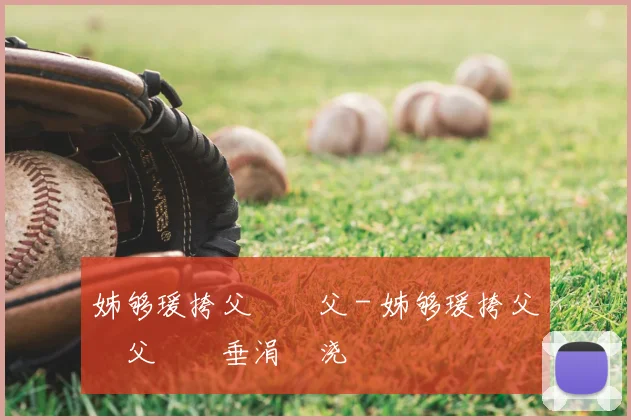 姊够瑗挎父鎵嬫父 - 姊够瑗挎父鎵嬫父鍏嶈垂涓嬭浇鍜屾柊鎵嬫寚鍗