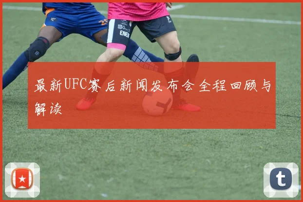 最新UFC赛后新闻发布会全程回顾与解读