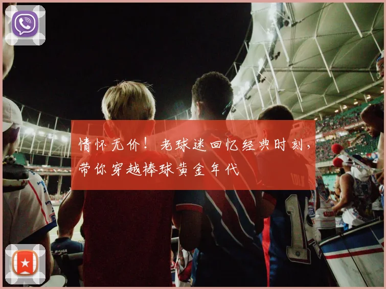 情怀无价!老球迷回忆经典时刻,带你穿越棒球黄金年代