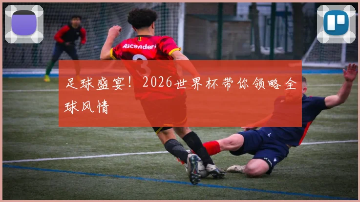 足球盛宴!2026世界杯带你领略全球风情