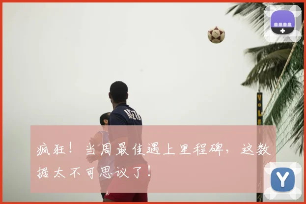 疯狂!当周最佳遇上里程碑,这数据太不可思议了!