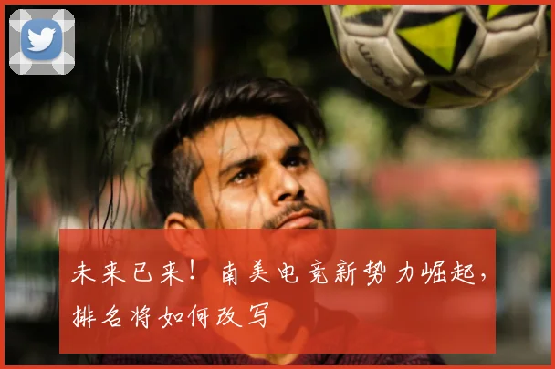 未来已来!南美电竞新势力崛起,排名将如何改写