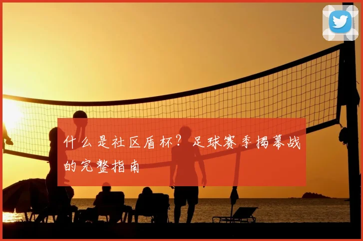什么是社区盾杯？足球赛季揭幕战的完整指南