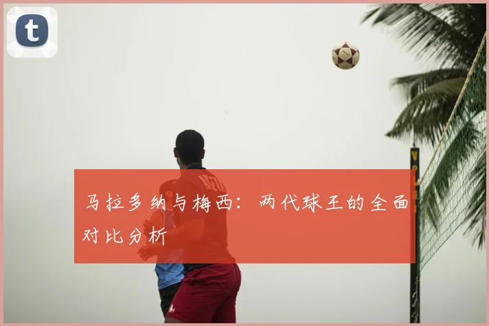 马拉多纳与梅西:两代球王的全面对比分析