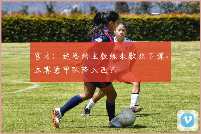 官方:达洛纳主教练米歇尔下课,本赛意甲队降入西乙