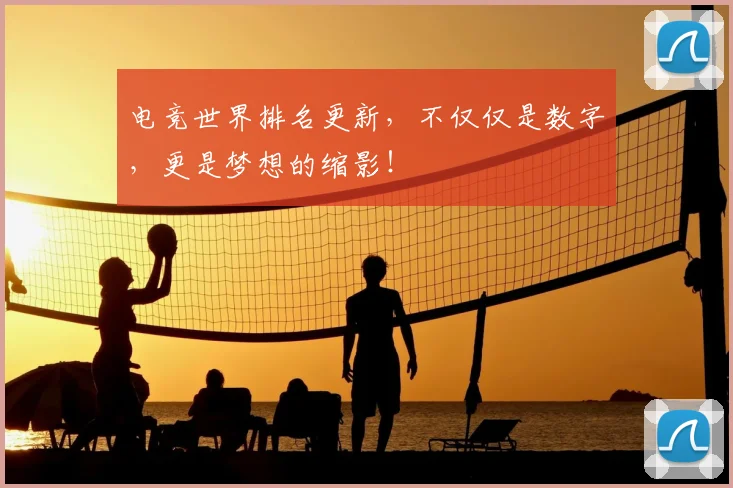 电竞世界排名更新，不仅仅是数字，更是梦想的缩影！