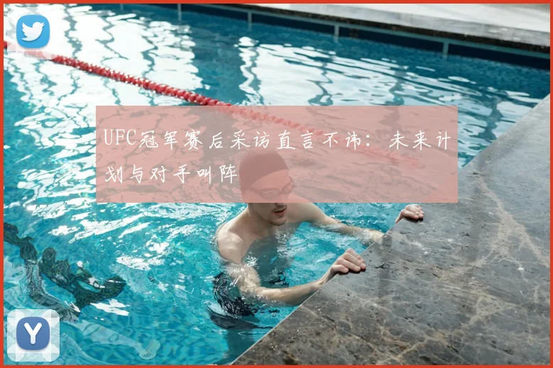 UFC冠军赛后采访直言不讳:未来计划与对手叫阵