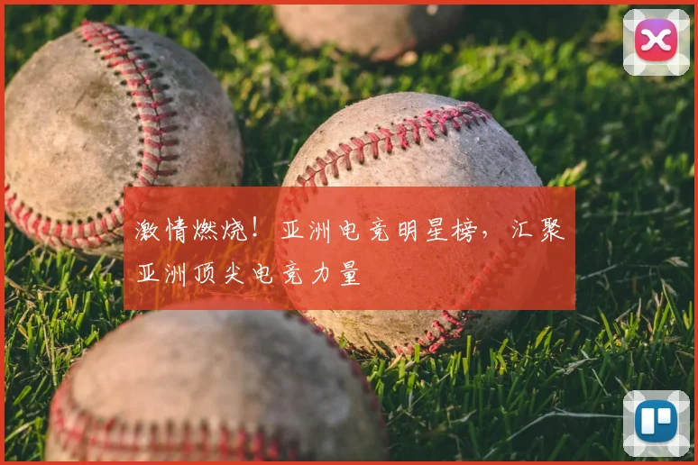 激情燃烧!亚洲电竞明星榜,汇聚亚洲顶尖电竞力量