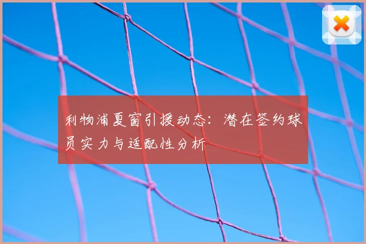 利物浦夏窗引援动态:潜在签约球员实力与适配性分析