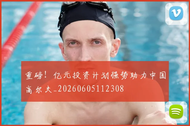 重磅！亿元投资计划强势助力中国高尔夫_20260605112308