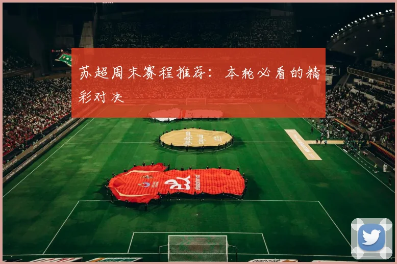 苏超周末赛程推荐：本轮必看的精彩对决