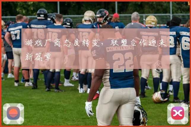 游戏厂商态度转变,联盟合作迎来新篇章