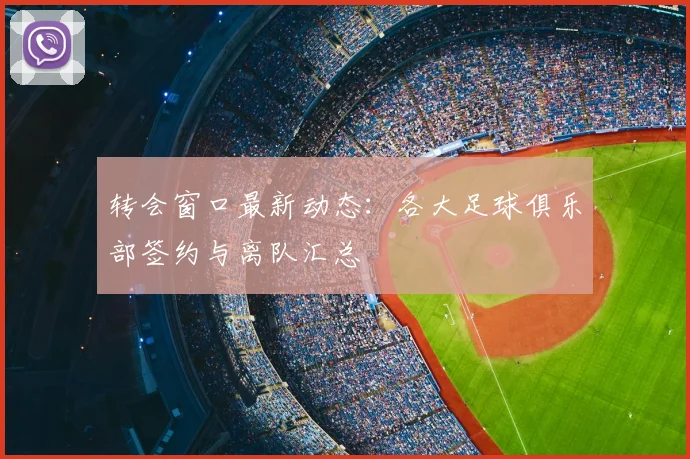 转会窗口最新动态：各大足球俱乐部签约与离队汇总