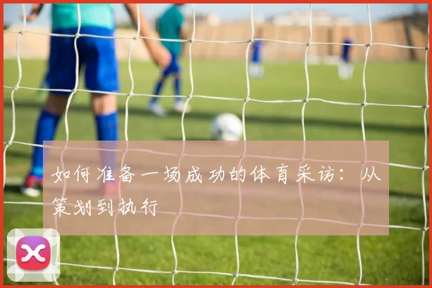 如何准备一场成功的体育采访：从策划到执行