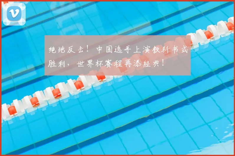 绝地反击!中国选手上演教科书式胜利,世界杯赛程再添经典!
