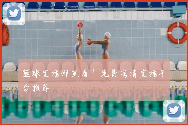 篮球直播哪里看?免费高清直播平台推荐