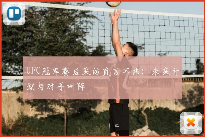 UFC冠军赛后采访直言不讳：未来计划与对手叫阵