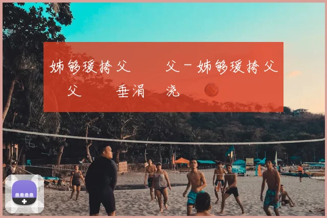 姊够瑗挎父鎵嬫父 - 姊够瑗挎父鎵嬫父鍏嶈垂涓嬭浇鍜屾柊鎵嬫寚鍗