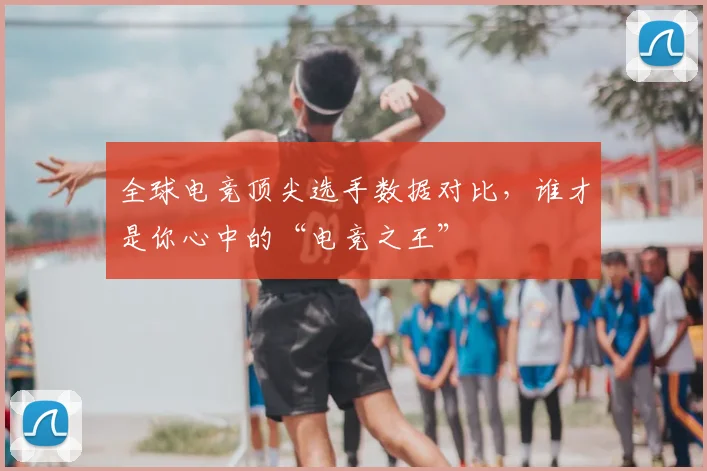 全球电竞顶尖选手数据对比,谁才是你心中的“电竞之王”