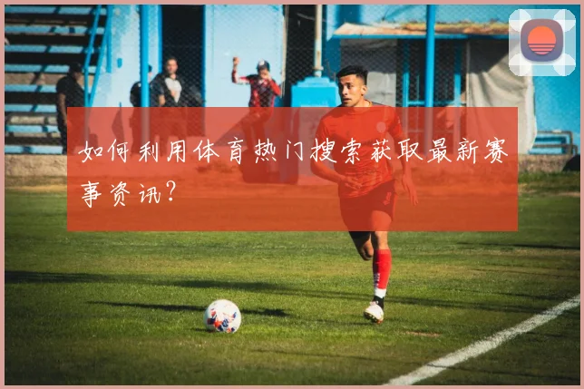 如何利用体育热门搜索获取最新赛事资讯？
