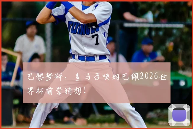 巴黎梦碎，皇马召唤姆巴佩2026世界杯前景猜想！