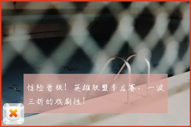 惊险晋级！英雄联盟季后赛，一波三折的戏剧性！