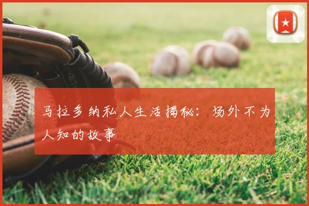 马拉多纳私人生活揭秘：场外不为人知的故事