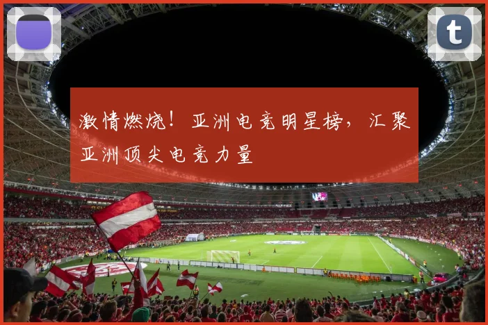 激情燃烧！亚洲电竞明星榜，汇聚亚洲顶尖电竞力量