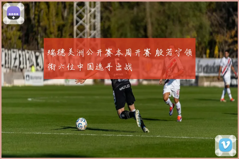 瑞穗美洲公开赛本周开赛 殷若宁领衔六位中国选手出战