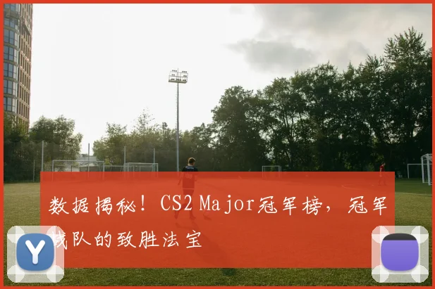 数据揭秘!CS2 Major冠军榜,冠军战队的致胜法宝