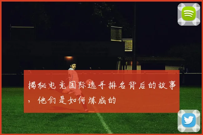 揭秘电竞国际选手排名背后的故事,他们是如何炼成的