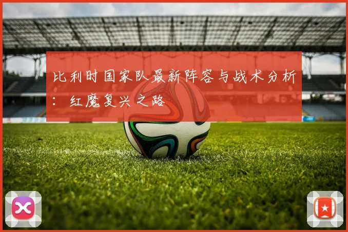 比利时国家队最新阵容与战术分析：红魔复兴之路