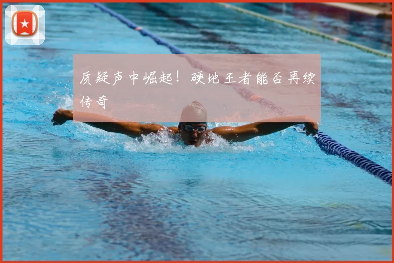 质疑声中崛起!硬地王者能否再续传奇