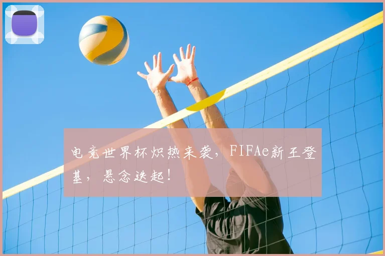 电竞世界杯炽热来袭，FIFAe新王登基，悬念迭起！