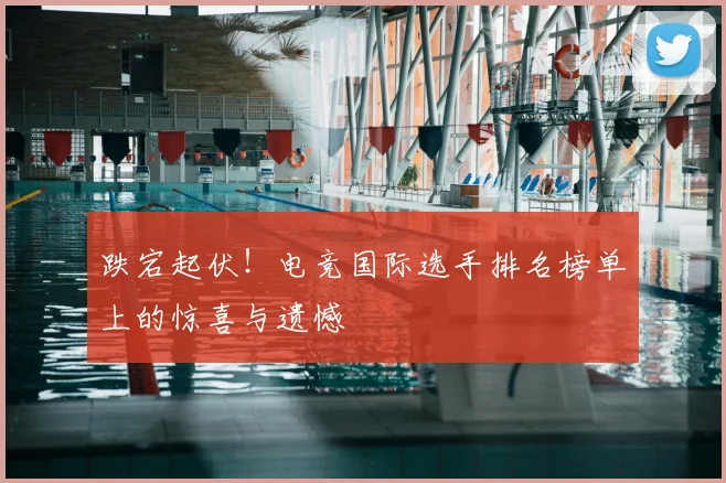 跌宕起伏！电竞国际选手排名榜单上的惊喜与遗憾