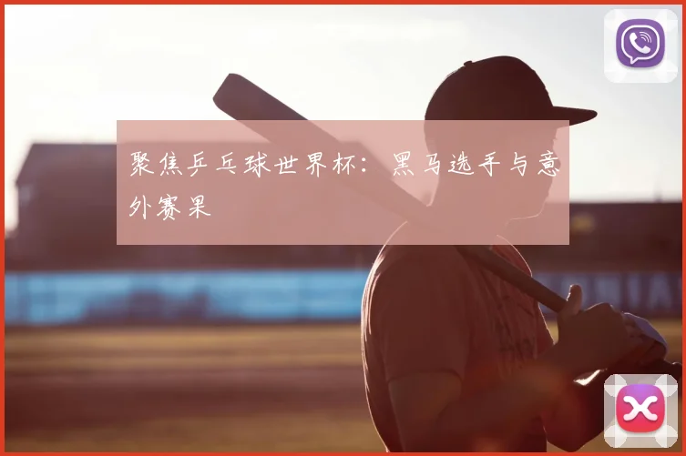 聚焦乒乓球世界杯:黑马选手与意外赛果