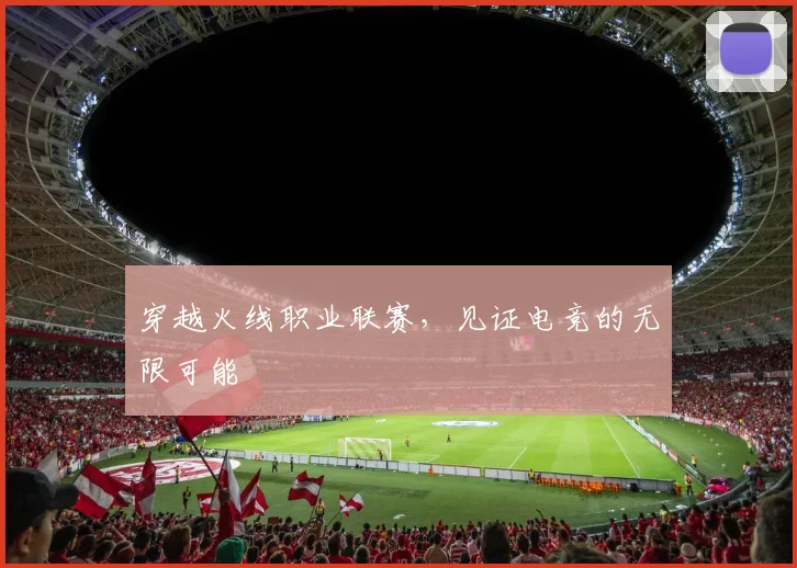 穿越火线职业联赛,见证电竞的无限可能