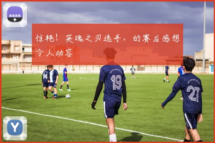 惊艳！英魂之刃选手，的赛后感想令人动容