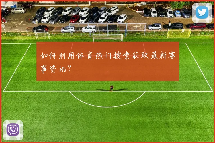 如何利用体育热门搜索获取最新赛事资讯？