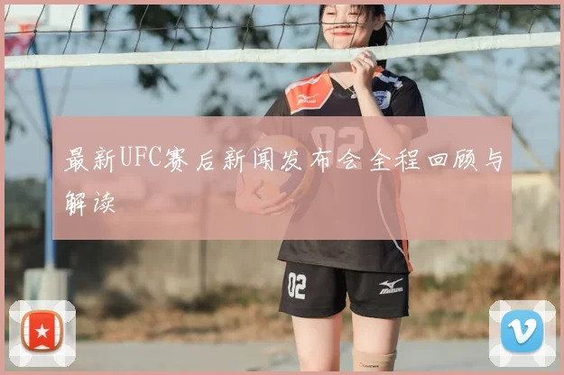 最新UFC赛后新闻发布会全程回顾与解读