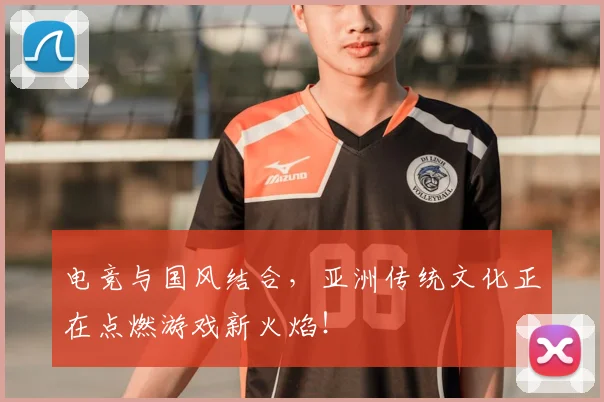 电竞与国风结合，亚洲传统文化正在点燃游戏新火焰！