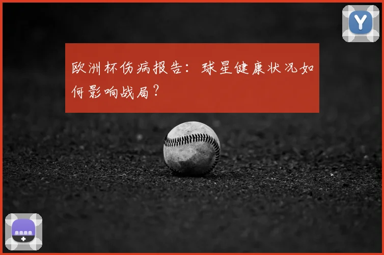欧洲杯伤病报告：球星健康状况如何影响战局？
